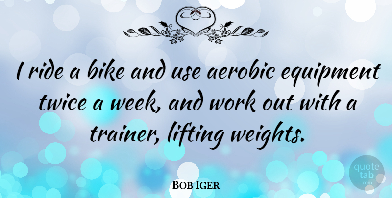 Bob Iger Quote About Lifting Weights, Work Out, Use: I Ride A Bike And...