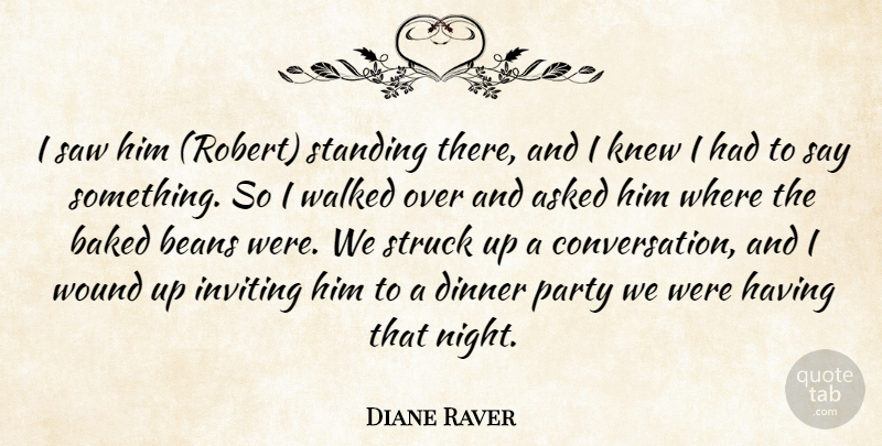 Diane Raver Quote About Asked, Baked, Beans, Dinner, Inviting: I Saw Him Robert Standing...