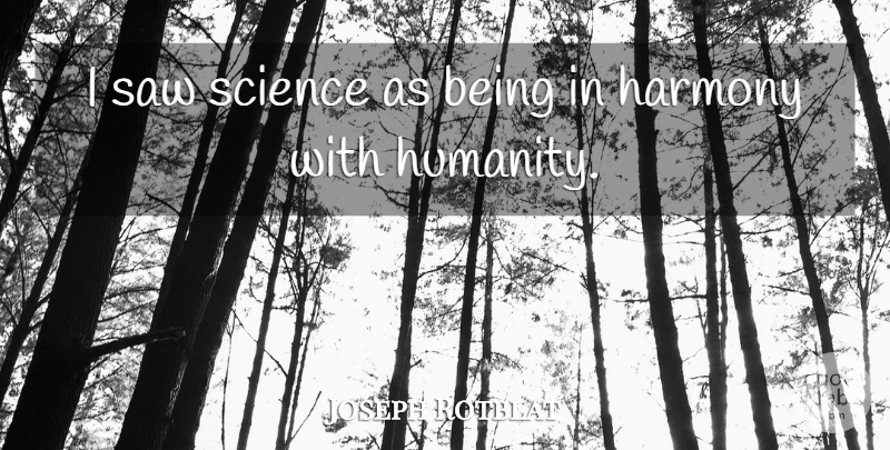 Joseph Rotblat Quote About Humanity, Saws, Harmony: I Saw Science As Being...