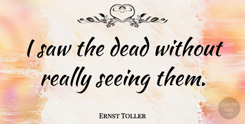 Ernst Toller Quote About Saws, Seeing: I Saw The Dead Without...
