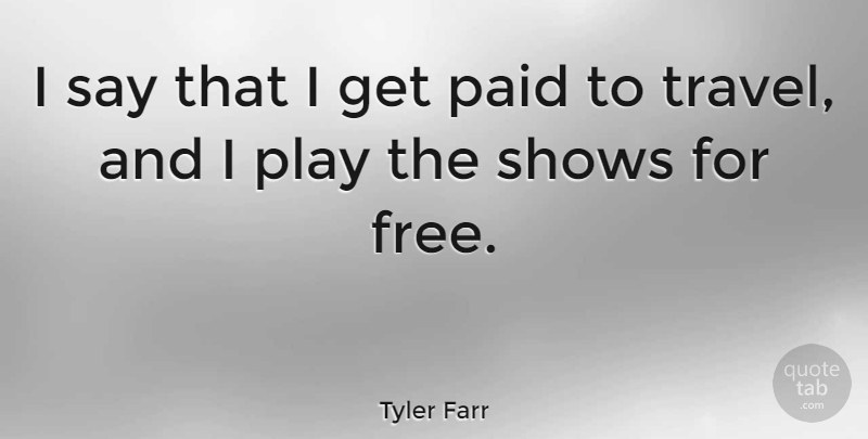 Tyler Farr Quote About Play, Shows, Paid: I Say That I Get...