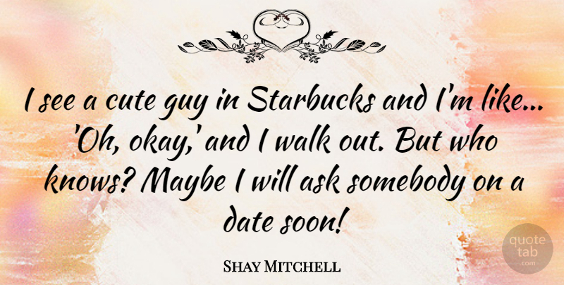 Shay Mitchell Quote About Cute, Guy, Starbucks: I See A Cute Guy...