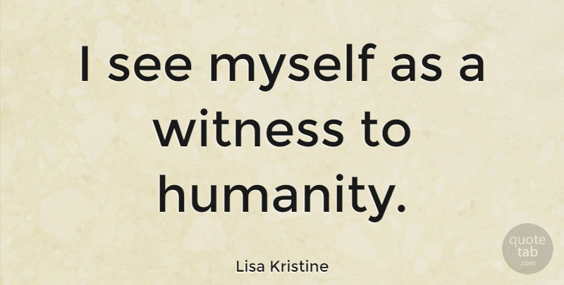 Lisa Kristine Quote About Humanity, Witness: I See Myself As A...