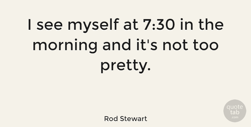 Rod Stewart Quote About Morning: I See Myself At 730...