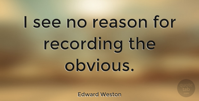 Edward Weston Quote About Photography, Reason, Obvious: I See No Reason For...