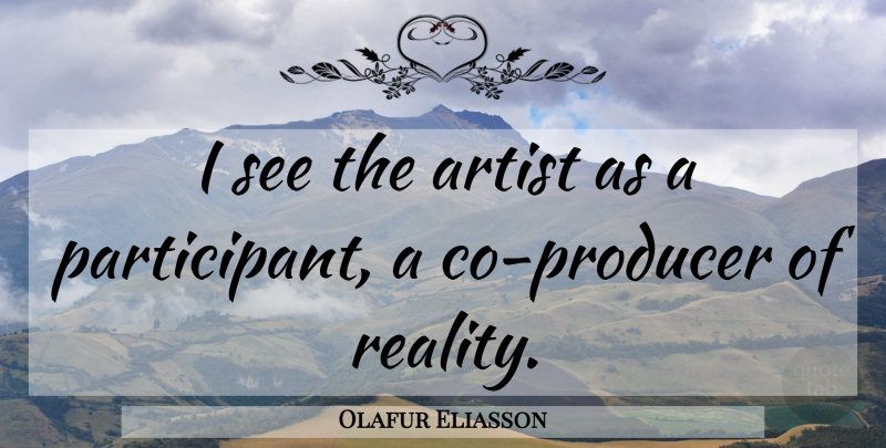 Olafur Eliasson Quote About Reality, Artist, Producers: I See The Artist As...