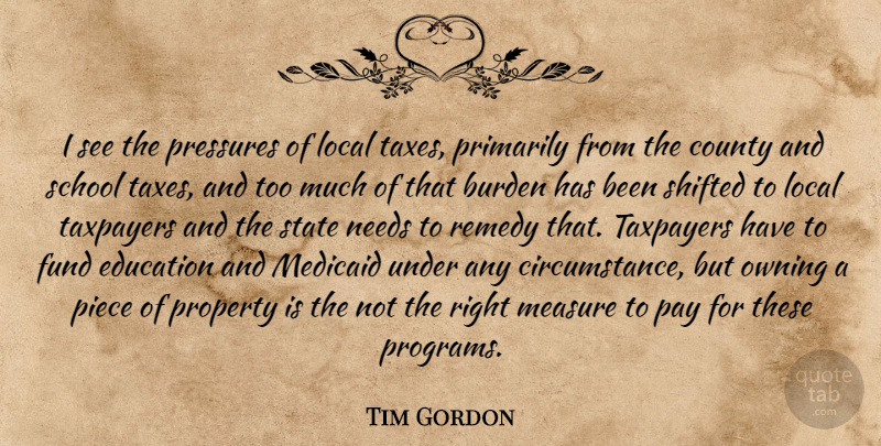 Tim Gordon Quote About Burden, County, Education, Fund, Local: I See The Pressures Of...