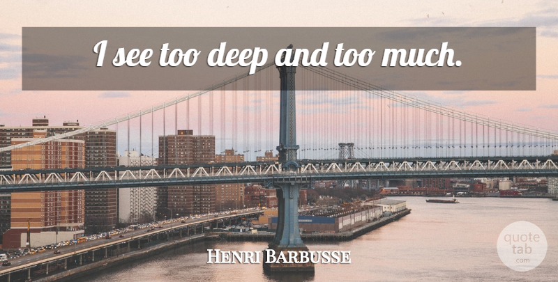Henri Barbusse Quote About Too Much, Too Deep: I See Too Deep And...