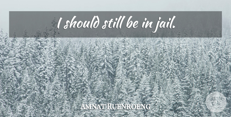 Amnat Ruenroeng Quote About Jail, Should, Stills: I Should Still Be In...