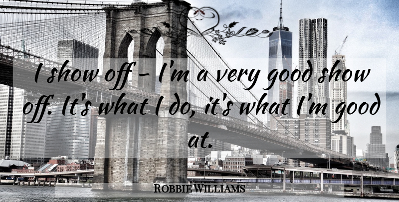 Robbie Williams Quote About Very Good, Shows, Showing Off: I Show Off Im A...