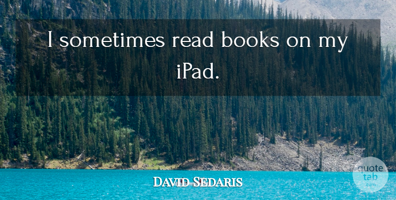 David Sedaris Quote About Book, Ipads, Sometimes: I Sometimes Read Books On...