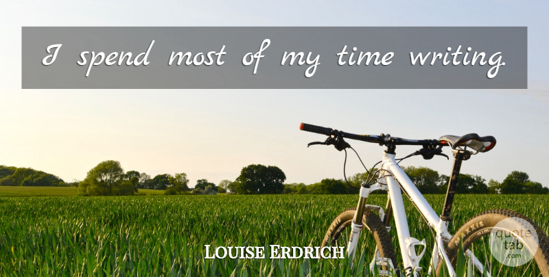 Louise Erdrich Quote About Writing, My Time: I Spend Most Of My...