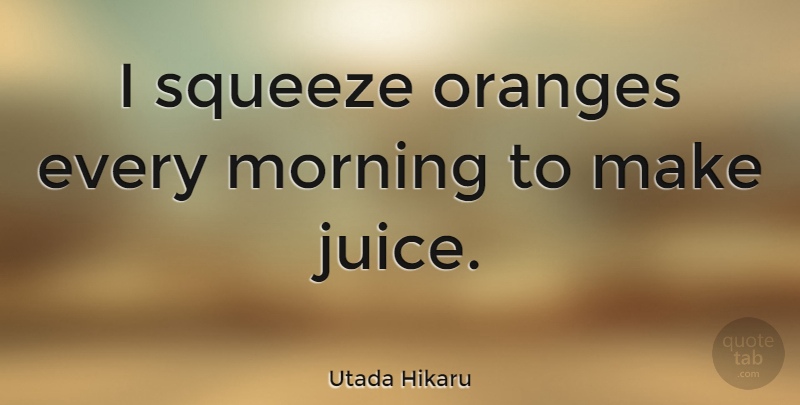 Utada Hikaru Quote About Morning, Orange, Juice: I Squeeze Oranges Every Morning...