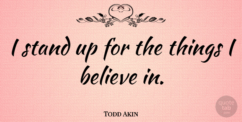 Todd Akin Quote About Believe, I Believe, I Believe In: I Stand Up For The...