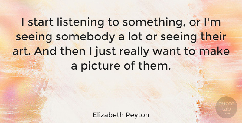 Elizabeth Peyton Quote About Art, Picture, Seeing, Somebody: I Start Listening To Something...