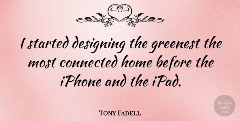 Tony Fadell Quote About Home, Ipads, Iphone: I Started Designing The Greenest...