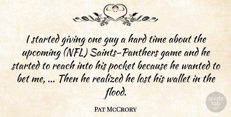 Pat McCrory Quote About Bet, Game, Giving, Guy, Hard: I Started Giving One Guy...