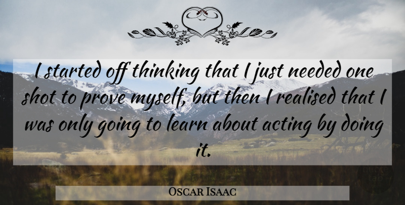 Oscar Isaac Quote About Needed, Prove, Realised, Shot: I Started Off Thinking That...