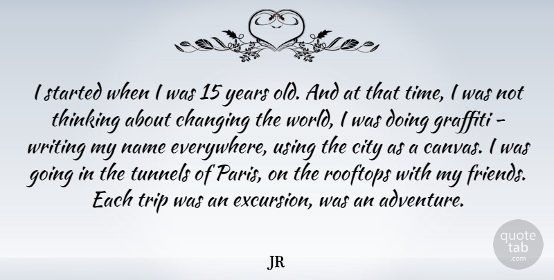 JR Quote About Changing, City, Name, Rooftops, Time: I Started When I Was...