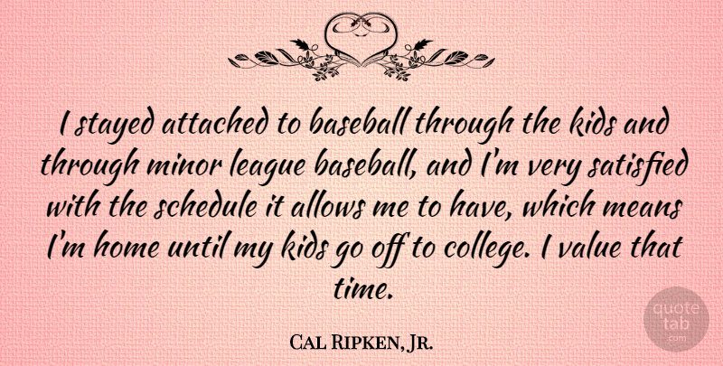 Cal Ripken, Jr. Quote About Attached, Home, Kids, League, Means: I Stayed Attached To Baseball...