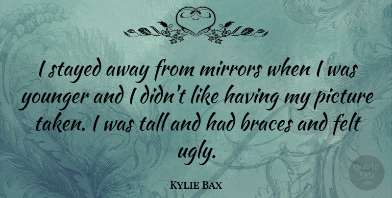 Kylie Bax Quote About Taken, Mirrors, Ugly: I Stayed Away From Mirrors...