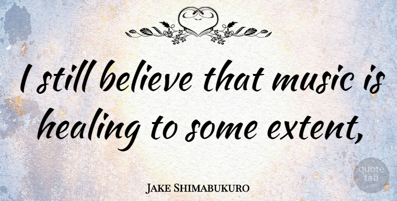 Jake Shimabukuro Quote About Believe, Healing, Music Is: I Still Believe That Music...