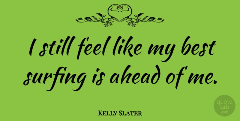 Kelly Slater Quote About Surfing, Feels, Stills: I Still Feel Like My...
