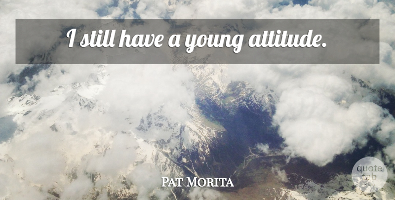 Pat Morita Quote About Attitude, Young, Stills: I Still Have A Young...