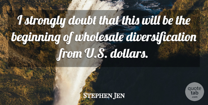 Stephen Jen Quote About Beginning, Doubt, Strongly, Wholesale: I Strongly Doubt That This...