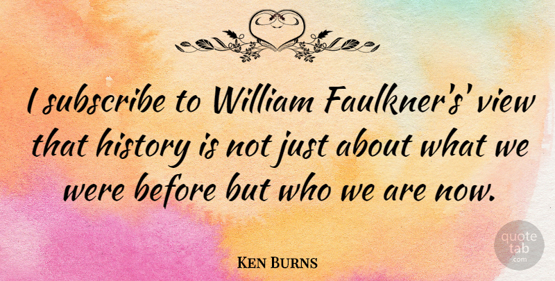 Ken Burns Quote About Views, Who We Are: I Subscribe To William Faulkners...