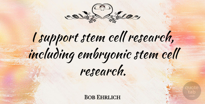 Bob Ehrlich Quote About Cells, Support, Research: I Support Stem Cell Research...