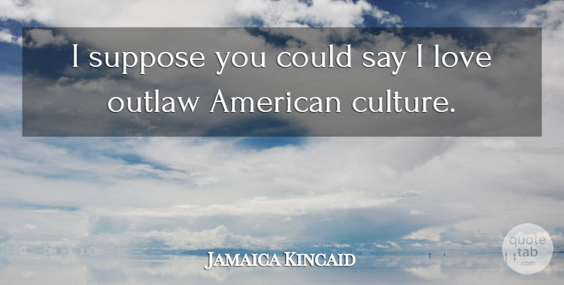 Jamaica Kincaid Quote About Culture, Outlaw, American Culture: I Suppose You Could Say...