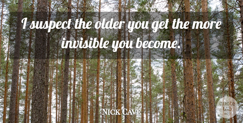 Nick Cave Quote About Invisible, Suspects: I Suspect The Older You...