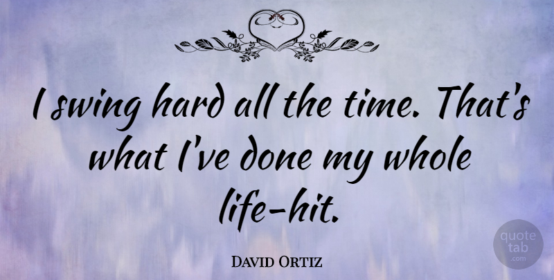 David Ortiz Quote About Swings, Done, Whole Life: I Swing Hard All The...