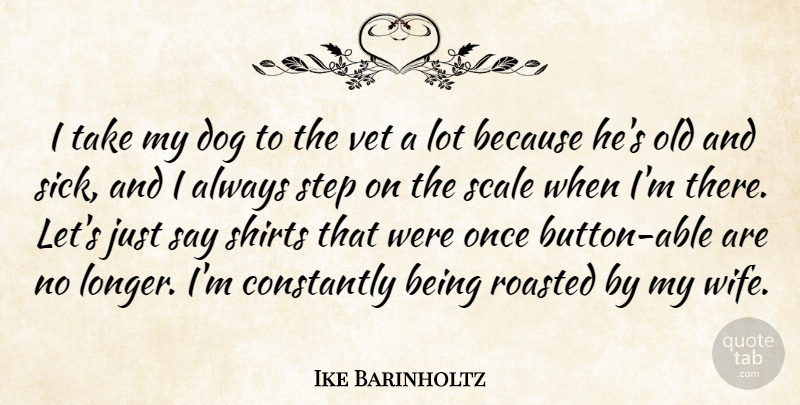 Ike Barinholtz Quote About Constantly, Dog, Scale, Shirts, Step: I Take My Dog To...