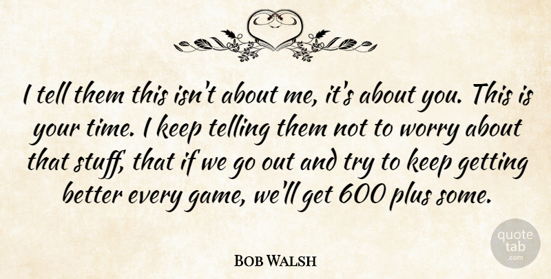 Bob Walsh Quote About Plus, Telling, Worry: I Tell Them This Isnt...