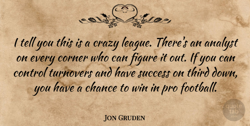 Jon Gruden Quote About Analyst, Chance, Control, Corner, Crazy: I Tell You This Is...