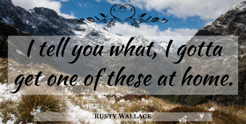 Rusty Wallace Quote About Gotta: I Tell You What I...