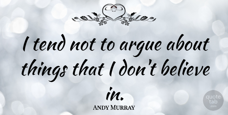 Andy Murray Quote About Believe, Arguing, Dont Believe: I Tend Not To Argue...