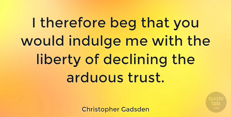 Christopher Gadsden Quote About American Soldier, Beg, Declining, Indulge, Therefore: I Therefore Beg That You...