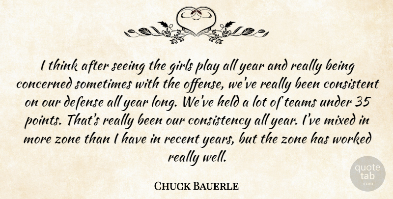 Chuck Bauerle Quote About Concerned, Consistency, Consistent, Defense, Girls: I Think After Seeing The...
