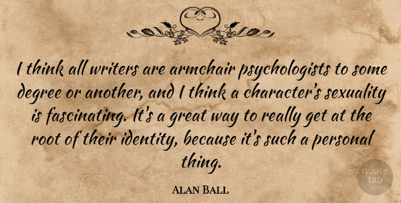 Alan Ball Quote About Character, Thinking, Roots: I Think All Writers Are...