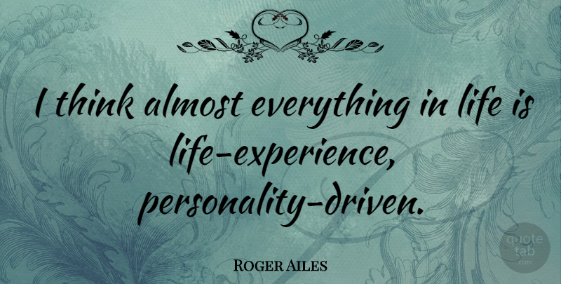 Roger Ailes Quote About Life: I Think Almost Everything In...