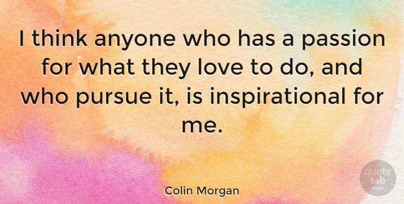 Colin Morgan Quote About Passion, Thinking, Pursue: I Think Anyone Who Has...