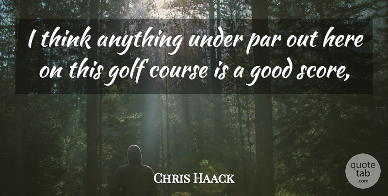 Chris Haack Quote About Course, Golf, Good, Par: I Think Anything Under Par...