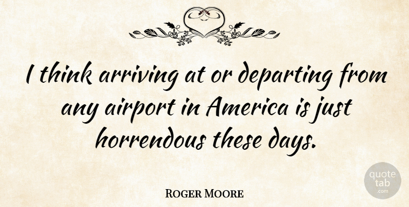 Roger Moore Quote About Thinking, America, Airports: I Think Arriving At Or...