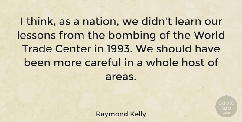 Raymond Kelly Quote About Bombing, Careful, Center, Host, Trade: I Think As A Nation...
