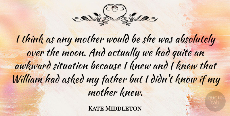 Kate Middleton Quote About Absolutely, Asked, Awkward, Knew, Quite: I Think As Any Mother...