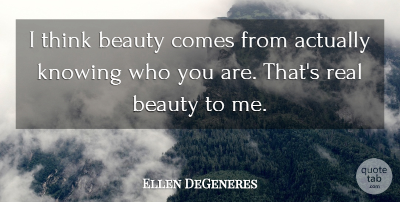 Ellen DeGeneres Quote About Real, Thinking, Knowing Who You Are: I Think Beauty Comes From...