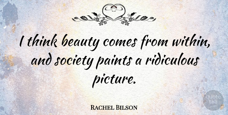 Rachel Bilson Quote About Thinking, Ridiculous, Paint: I Think Beauty Comes From...